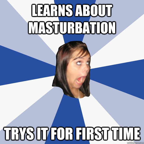 Learns about masturbation trys it for first time  Annoying Facebook Girl