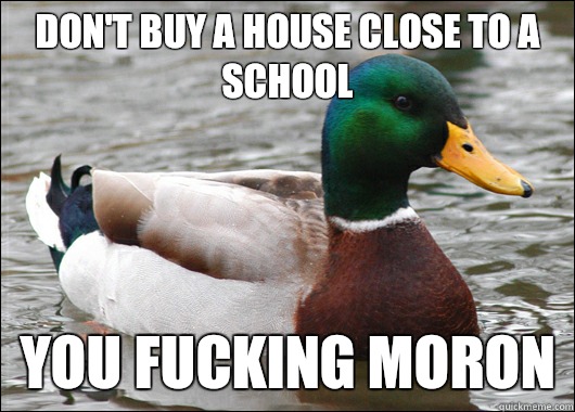 Don't buy a house close to a school You fucking moron  Actual Advice Mallard