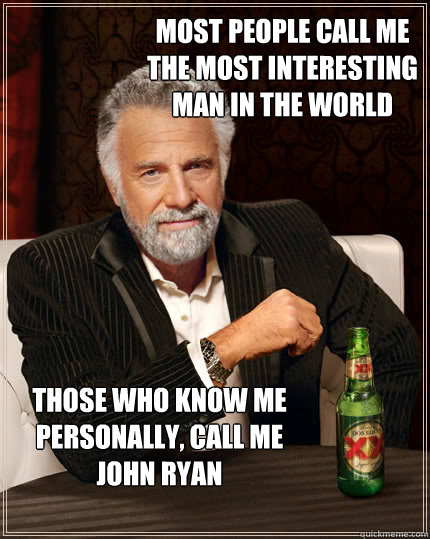 Most people call me the most interesting man in the world those who know me personally, call me john ryan  The Most Interesting Man In The World