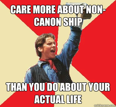 care more about non-canon ship than you do about your actual life  