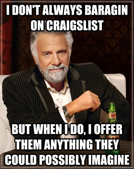 I don't always baragin on craigslist but when I do, I offer them anything they could possibly imagine  The Most Interesting Man In The World
