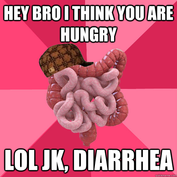 hey bro i think you are hungry lol jk, diarrhea  Scumbag Intestines
