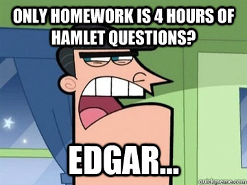 only homework is 4 hours of hamlet questions? Edgar...   Dinkleberg