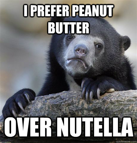 I prefer peanut butter over nutella - I prefer peanut butter over nutella  Confession Bear