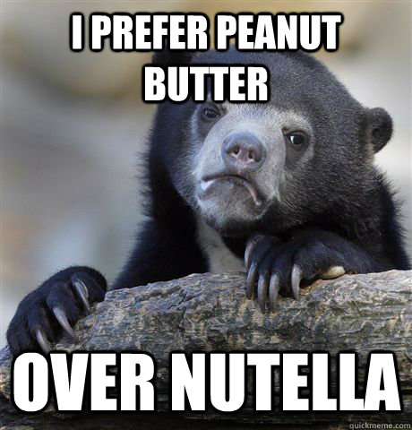 I prefer peanut butter over nutella  Confession Bear