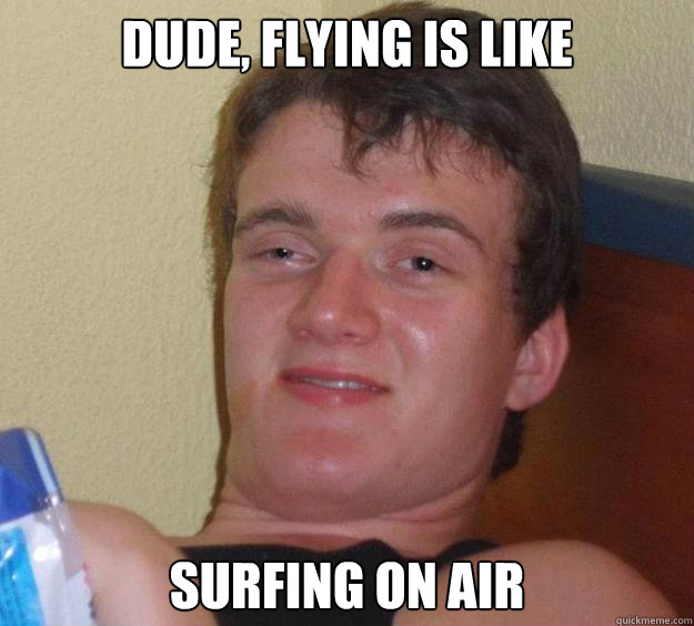 Dude, flying is like surfing on air  10 Guy