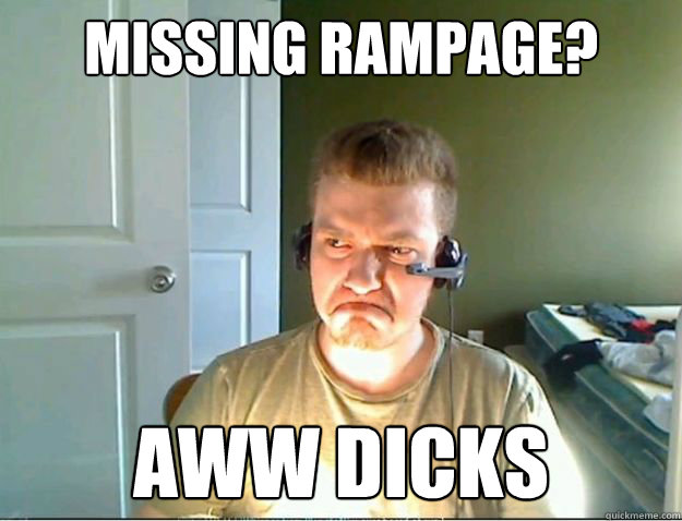 Missing Rampage? Aww Dicks  AngryTestie