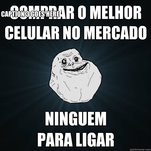 Comprar o melhor celular no mercado ninguem 
para ligar Caption 3 goes here  Forever Alone