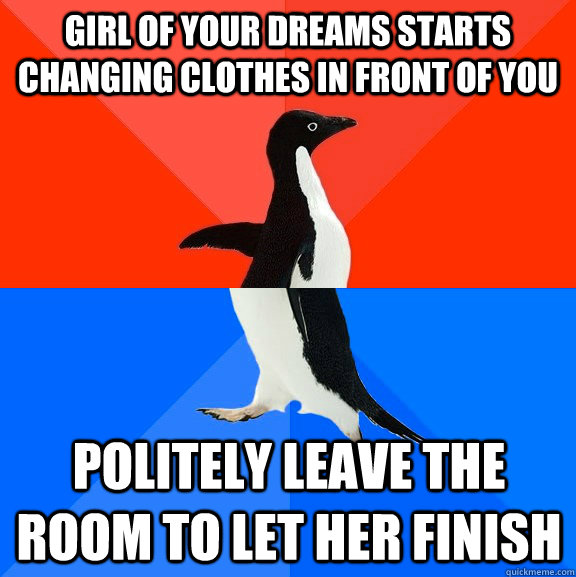 girl of your dreams starts changing clothes in front of you politely leave the room to let her finish  Socially Awesome Awkward Penguin