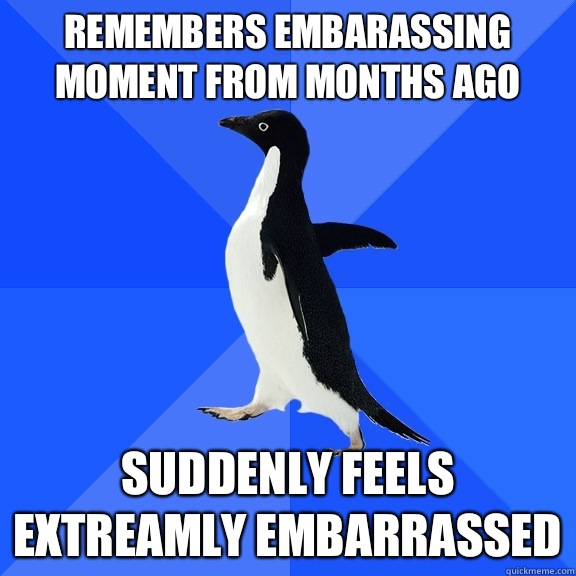 Remembers Embarassing moment from months ago Suddenly feels extreamly embarrassed   Socially Awkward Penguin