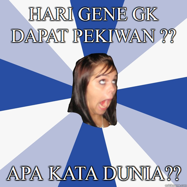 Hari gene gk dapat pekiwan ?? apa kata dunia??  Annoying Facebook Girl