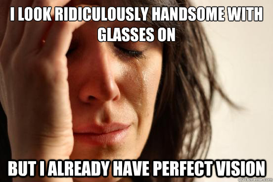 I look ridiculously handsome with glasses on but i already have perfect vision  First World Problems