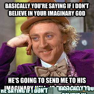 basically you're saying if i don't believe in your imaginary god he's going to send me to his imaginary hell.  is that right?  Condescending Wonka