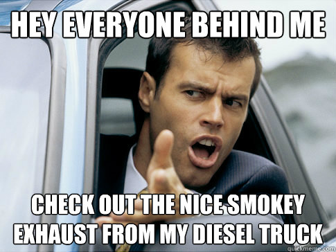 hey everyone behind me check out the nice smokey exhaust from my diesel truck  Asshole driver
