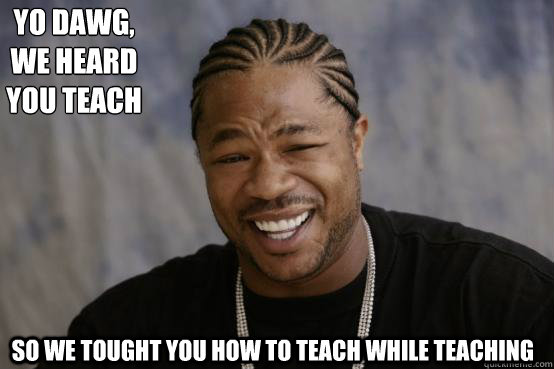 Yo Dawg,
we heard you teach so we tought you how to teach while teaching - Yo Dawg,
we heard you teach so we tought you how to teach while teaching  YO DAWG