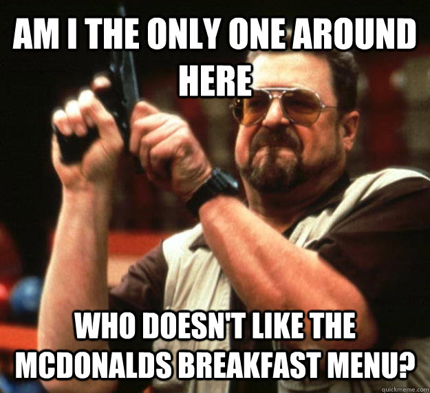 AM I THE ONLY ONE AROUND HERE Who doesn't like the mcdonalds breakfast menu?  Angry Walter