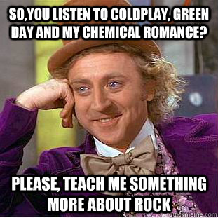 So,You listen to Coldplay, Green Day and My Chemical Romance? Please, teach me something more about rock  Creepy Wonka