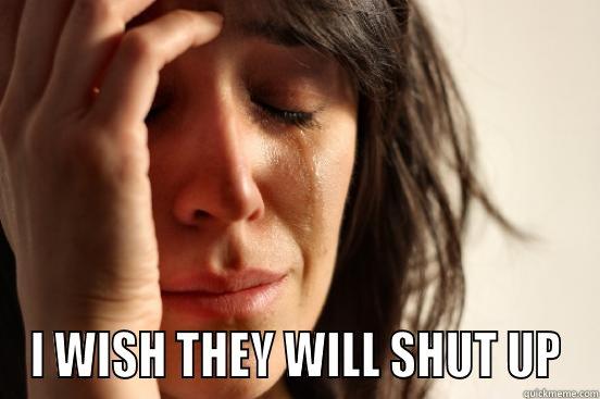  I WISH THEY WILL SHUT UP First World Problems