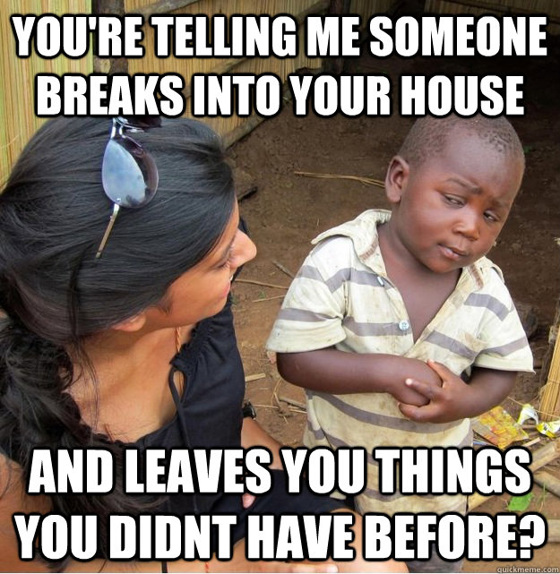 You're telling me someone breaks into your house and leaves you things you didnt have before?  Skeptical Third World Kid