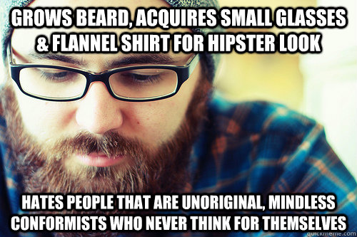Grows beard, acquires small glasses & flannel shirt for Hipster look Hates people that are unoriginal, mindless conformists who never think for themselves  Hipster Problems