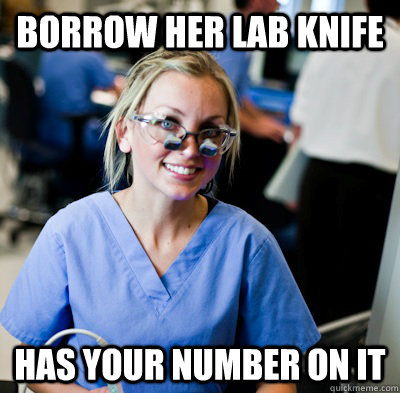 Borrow her lab knife Has your number on it  overworked dental student