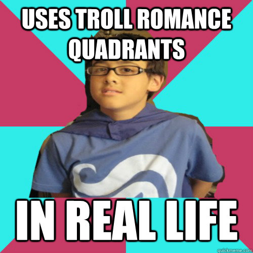 Uses troll romance quadrants in real life  