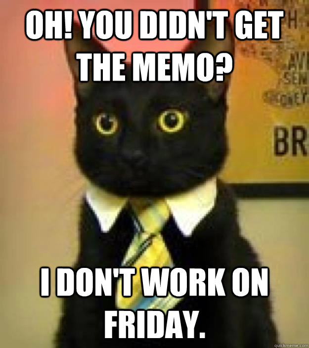 Oh! You didn't get the memo? I don't work on Friday.  