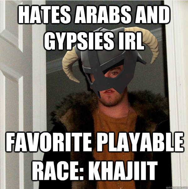 Hates Arabs and Gypsies IRL Favorite playable race: Khajiit  