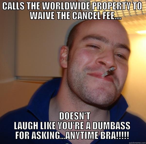  CALLS THE WORLDWIDE PROPERTY TO                   WAIVE THE CANCEL FEE....                                       DOESN'T LAUGH LIKE YOU'RE A DUMBASS FOR ASKING...ANYTIME BRA!!!!! Good Guy Greg 
