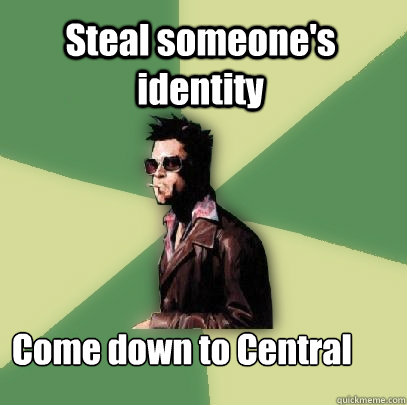Steal someone's identity Come down to Central  Helpful Tyler Durden