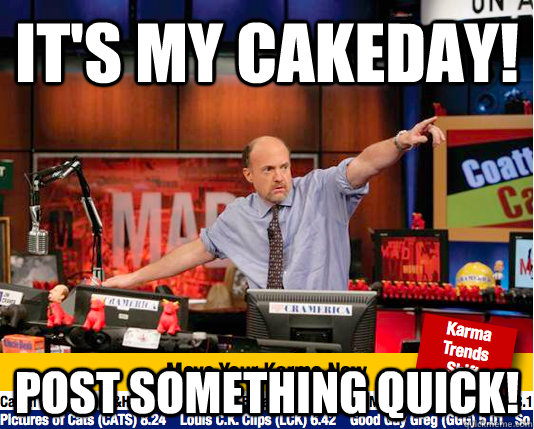 It's my cakeday! Post something quick!  move your karma now