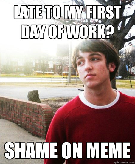 late to my first day of work? shame on meme - late to my first day of work? shame on meme  Misc