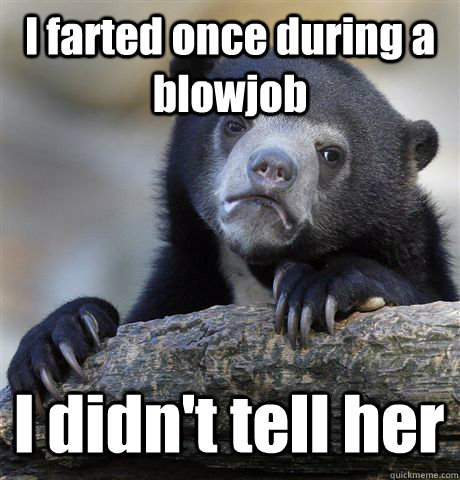 I farted once during a blowjob I didn't tell her  Confession Bear