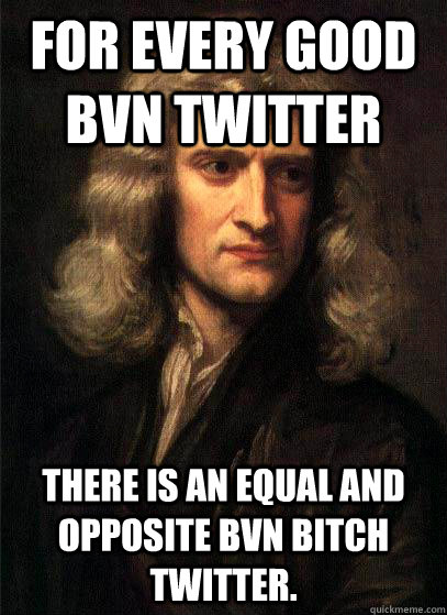 For every good BVN Twitter there is an equal and opposite BVN bitch twitter. - For every good BVN Twitter there is an equal and opposite BVN bitch twitter.  Sir Isaac Newton