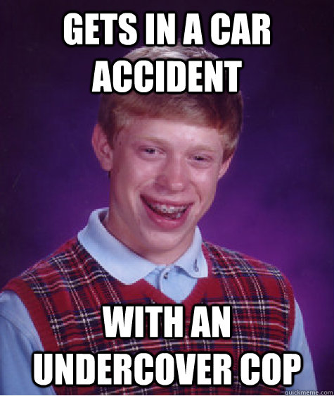 Gets in a car accident With an undercover cop  Bad Luck Brian