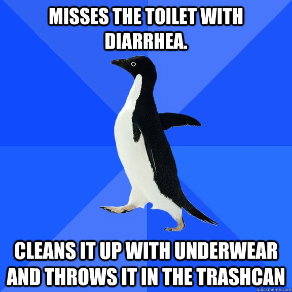 misses the toilet with diarrhea. cleans it up with underwear and throws it in the trashcan  Socially Awkward Penguin