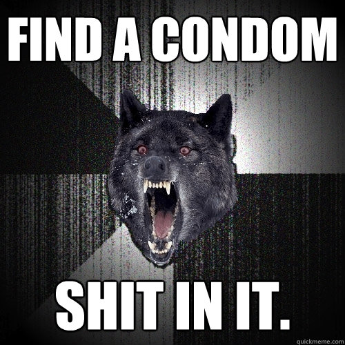 Find a condom Shit in it.  Insanity Wolf