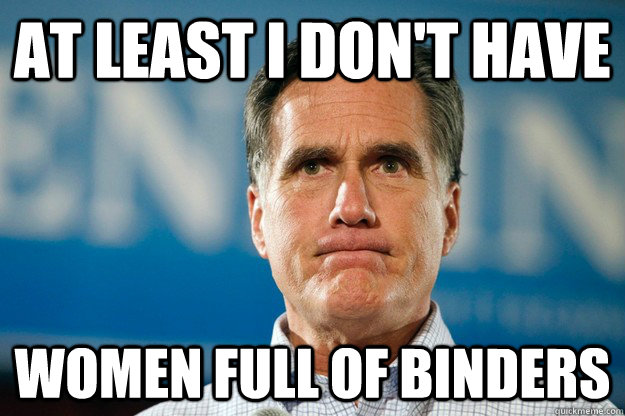 At least i don't have women full of binders - At least i don't have women full of binders  Mitt Romney Is Watching