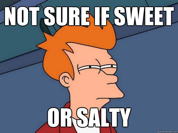 Not sure if sweet Or salty  Futurama Fry