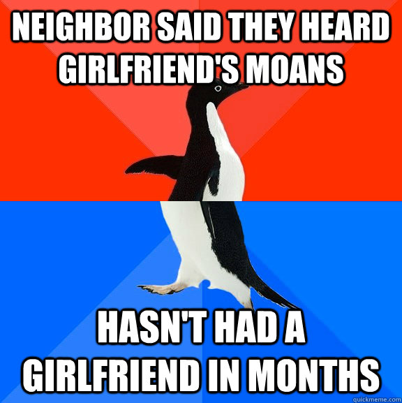 Neighbor said they heard girlfriend's moans hasn't had a girlfriend in months  Socially Awesome Awkward Penguin