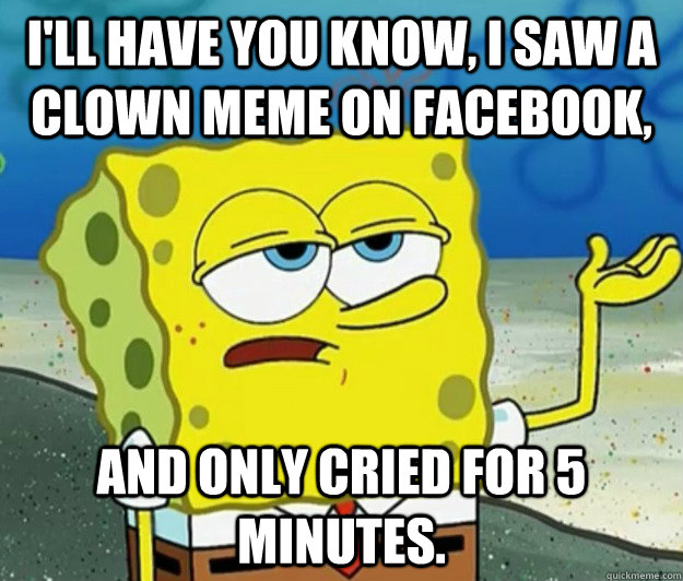I'll have you know, I saw a clown meme on Facebook, And only cried for 5 minutes. - I'll have you know, I saw a clown meme on Facebook, And only cried for 5 minutes.  Tough Spongebob