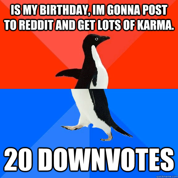 Is my birthday, im gonna post to reddit and get lots of karma. 20 downvotes  Socially Awesome Awkward Penguin