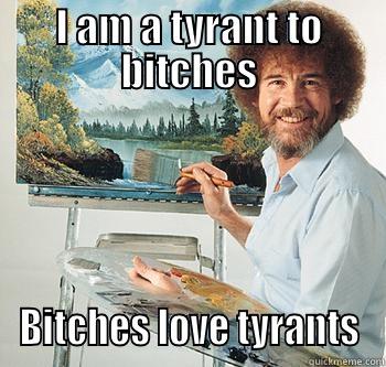 I AM A TYRANT TO BITCHES BITCHES LOVE TYRANTS BossRob