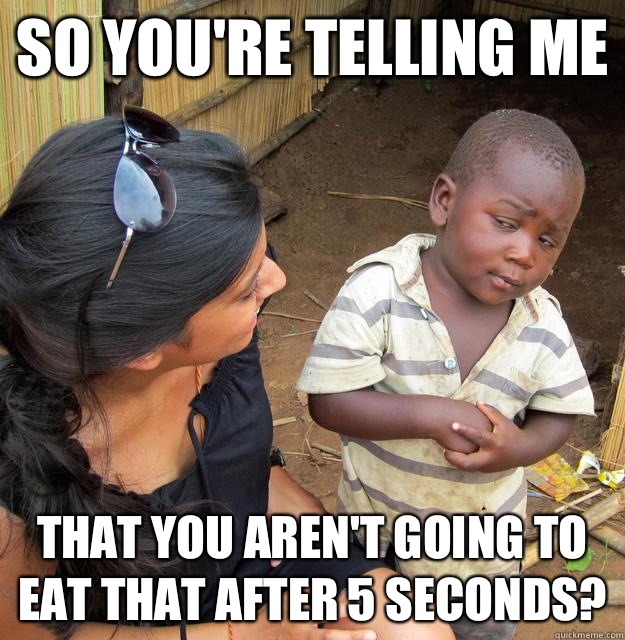 So you're telling me  That you aren't going to eat that after 5 seconds?  Skeptical Third World Child