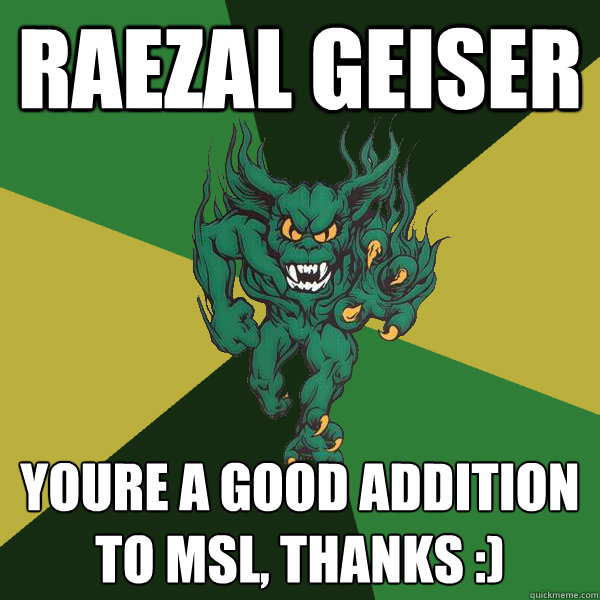 Raezal Geiser Youre a good addition to MSL, Thanks :)  Green Terror