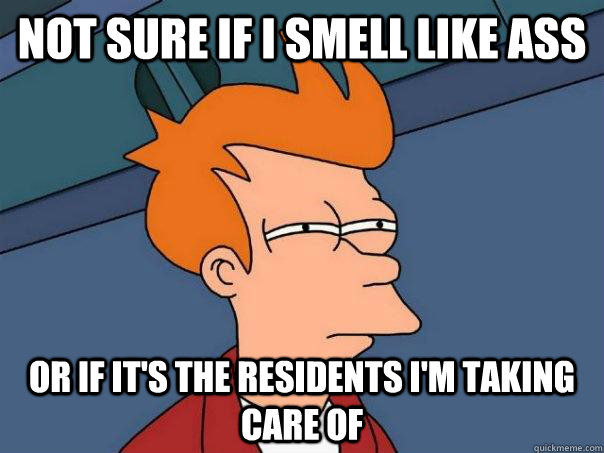 Not sure if I smell like ass Or if it's the residents I'm taking care of  Futurama Fry
