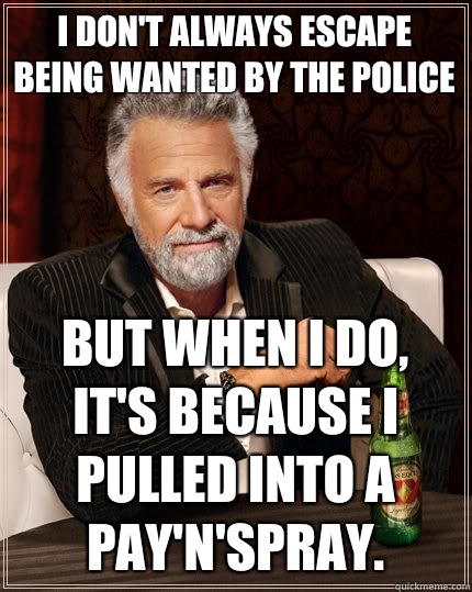I don't always escape being wanted by the police but when I do, it's because I pulled into a pay'n'spray.  The Most Interesting Man In The World