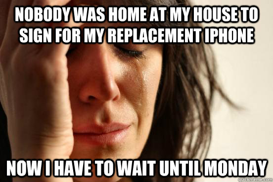 Nobody was home at my house to sign for my replacement iphone now i have to wait until monday  First World Problems