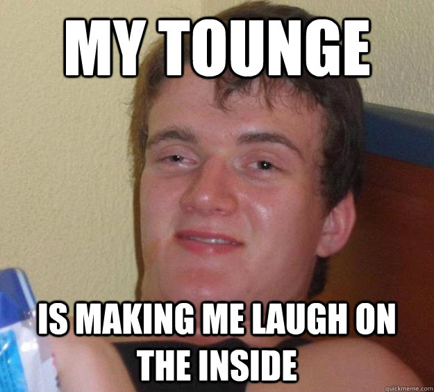 My tounge is making me laugh on the inside  10 Guy