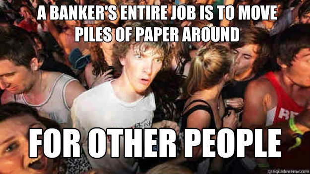 A Banker's entire job is to move piles of paper around for other people - A Banker's entire job is to move piles of paper around for other people  Misc